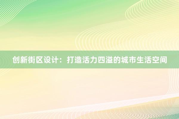 创新街区设计：打造活力四溢的城市生活空间