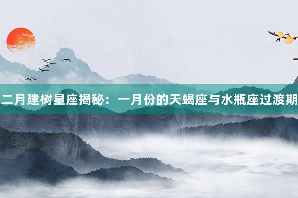 二月建树星座揭秘：一月份的天蝎座与水瓶座过渡期