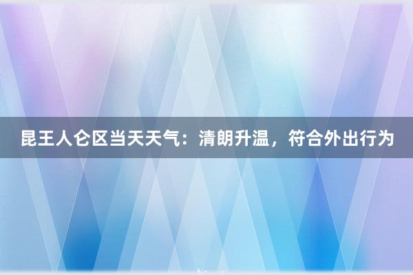 昆王人仑区当天天气：清朗升温，符合外出行为