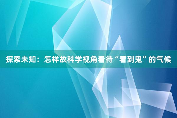 探索未知：怎样故科学视角看待“看到鬼”的气候